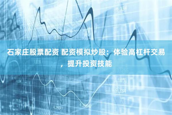 石家庄股票配资 配资模拟炒股:体验高杠杆交易,提升投资技能