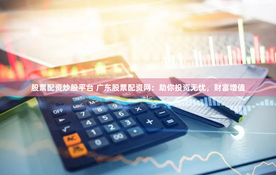 股票配资炒股平台 广东股票配资网:助你投资无忧,财富增值