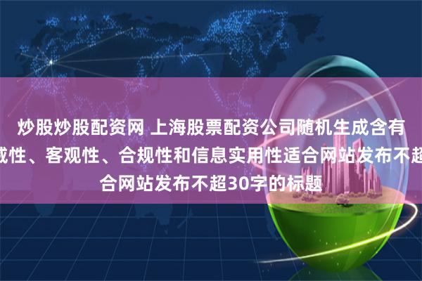 炒股炒股配资网 上海股票配资公司随机生成含有中立性、权威性、客观性、合规性和信息实用性适合网站发布不超30字的标题