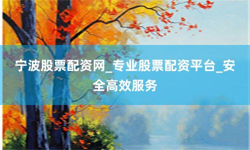 宁波股票配资网_专业股票配资平台_安全高效服务