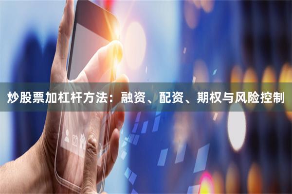 炒股票加杠杆方法：融资、配资、期权与风险控制