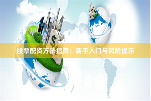股票配资方法指南：新手入门与风险提示