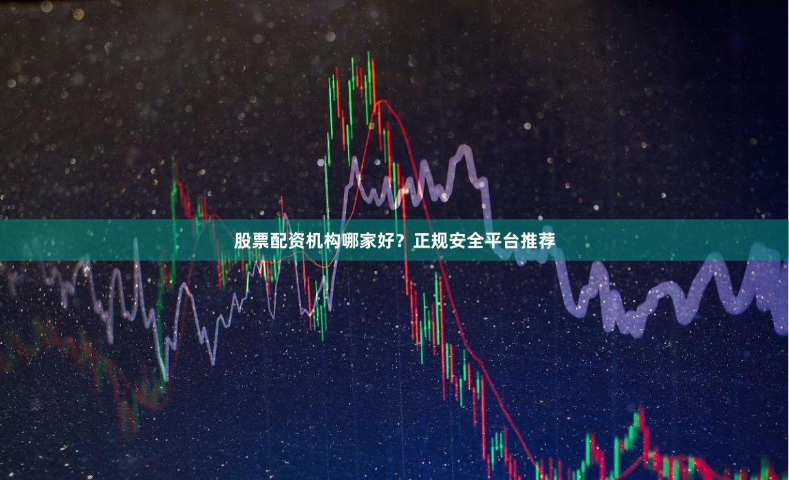 股票配资机构哪家好？正规安全平台推荐