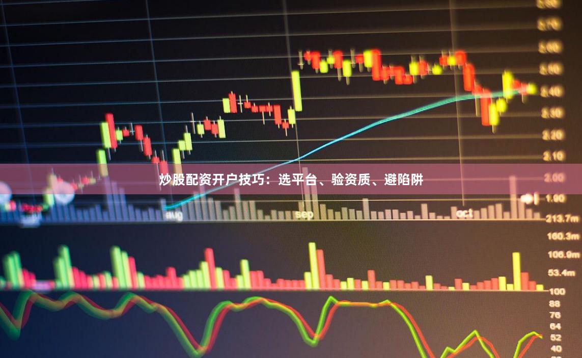 炒股配资开户技巧：选平台、验资质、避陷阱