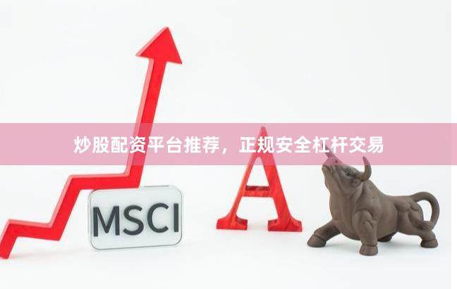炒股配资平台推荐，正规安全杠杆交易