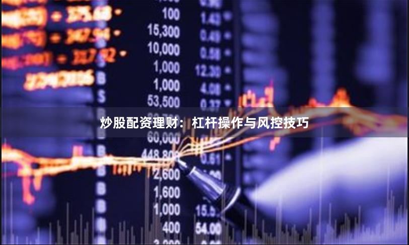 炒股配资理财：杠杆操作与风控技巧