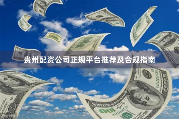 贵州配资公司正规平台推荐及合规指南