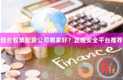 烟台股票配资公司哪家好？正规安全平台推荐