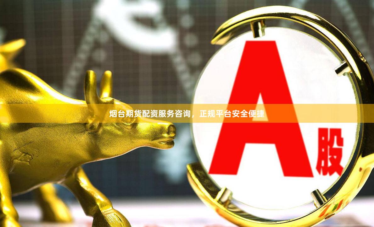 烟台期货配资服务咨询，正规平台安全便捷