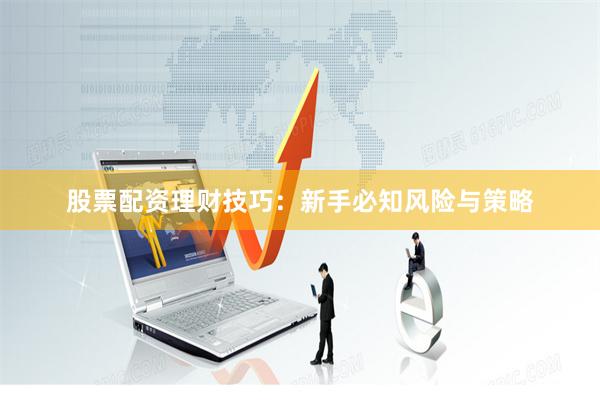股票配资理财技巧：新手必知风险与策略