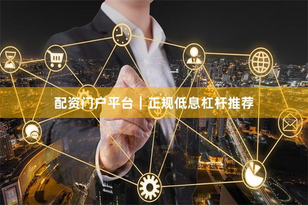 配资门户平台|正规低息杠杆推荐
