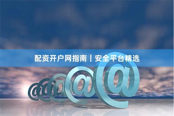 配资开户网指南|安全平台精选