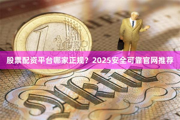 股票配资平台哪家正规?2025安全可靠官网推荐
