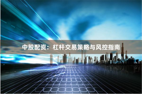 中股配资:杠杆交易策略与风控指南