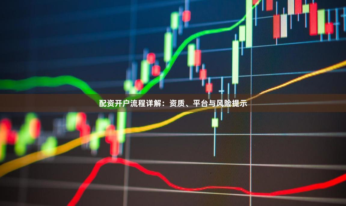 配资开户流程详解：资质、平台与风险提示
