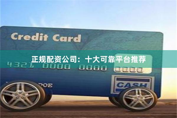 正规配资公司:十大可靠平台推荐