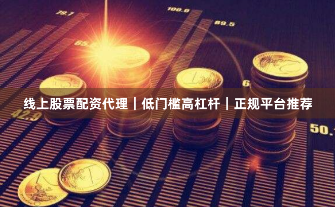 线上股票配资代理｜低门槛高杠杆｜正规平台推荐
