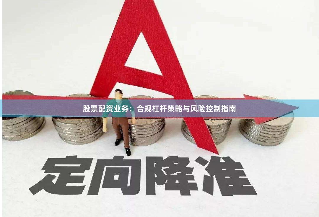 股票配资业务:合规杠杆策略与风险控制指南
