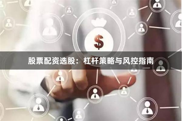 股票配资选股：杠杆策略与风控指南