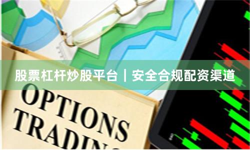 股票杠杆炒股平台｜安全合规配资渠道