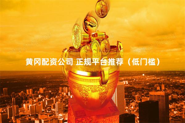 黄冈配资公司 正规平台推荐（低门槛）