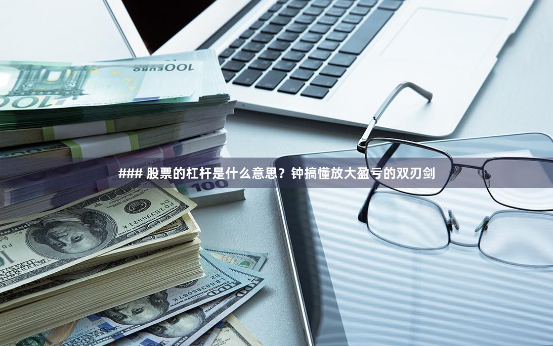 ### 股票的杠杆是什么意思？钟搞懂放大盈亏的双刃剑