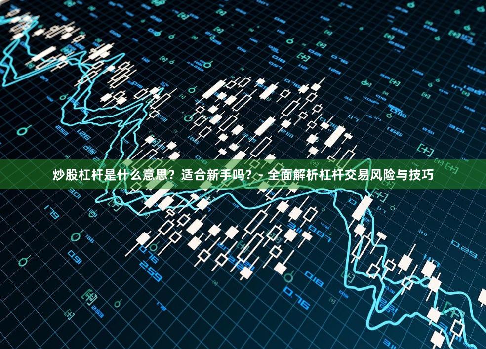 炒股杠杆是什么意思？适合新手吗？- 全面解析杠杆交易风险与技巧