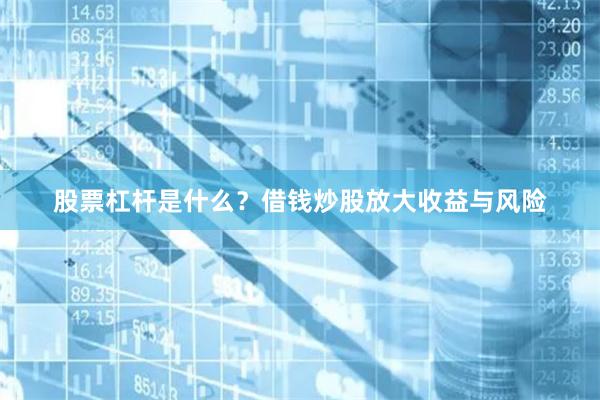 股票杠杆是什么？借钱炒股放大收益与风险