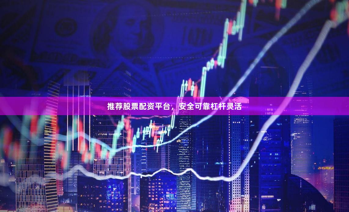 推荐股票配资平台，安全可靠杠杆灵活