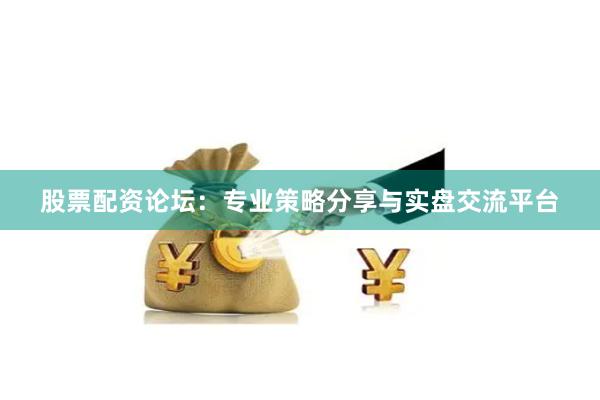股票配资论坛：专业策略分享与实盘交流平台