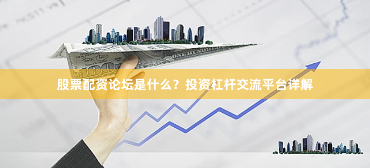 股票配资论坛是什么？投资杠杆交流平台详解