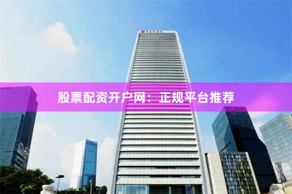 股票配资开户网：正规平台推荐