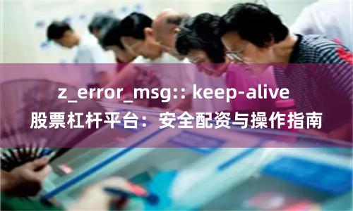 z_error_msg:: keep-alive 股票杠杆平台：安全配资与操作指南