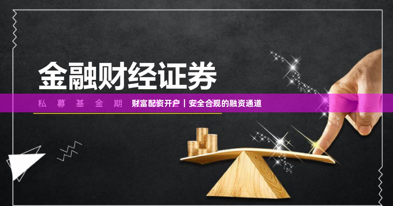 财富配资开户｜安全合规的融资通道