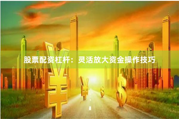 股票配资杠杆：灵活放大资金操作技巧