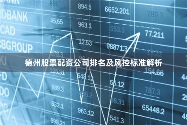 德州股票配资公司排名及风控标准解析
