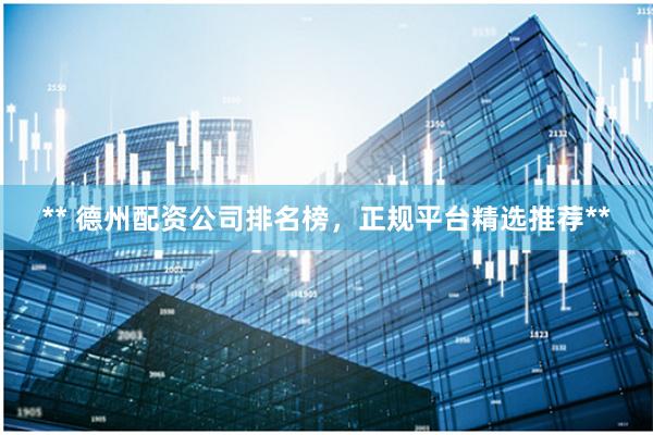 ** 德州配资公司排名榜，正规平台精选推荐**