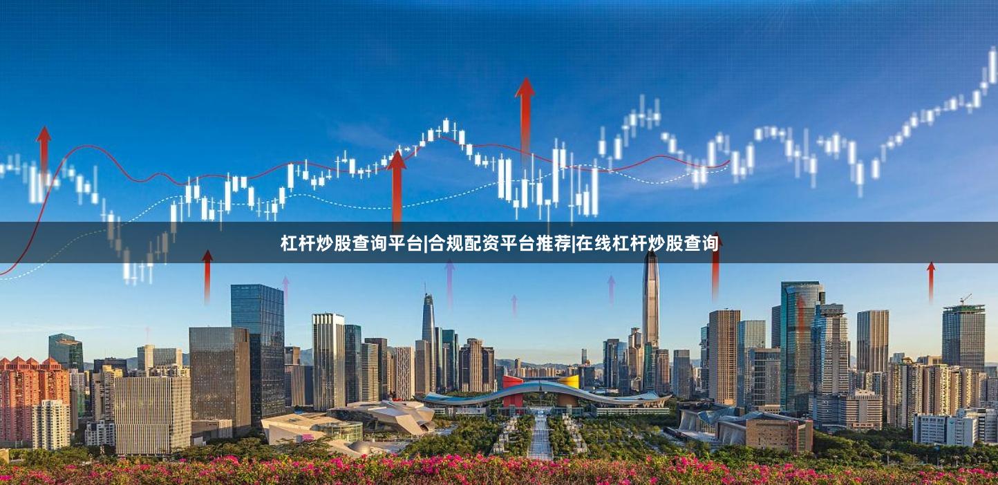 杠杆炒股查询平台|合规配资平台推荐|在线杠杆炒股查询