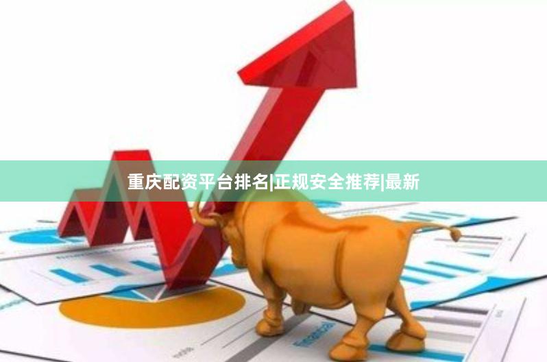 重庆配资平台排名|正规安全推荐|最新