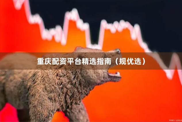 重庆配资平台精选指南（规优选）